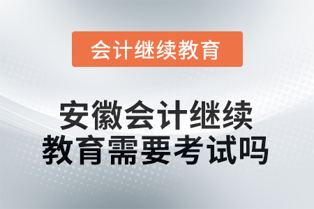 2025年安徽會計繼續(xù)教育需要考試嗎？