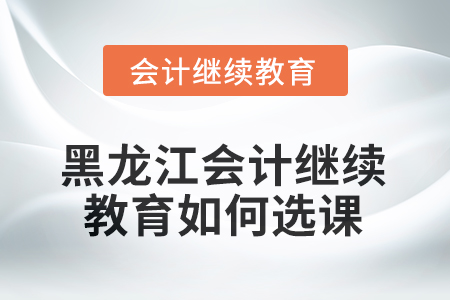 2025年黑龍江會(huì)計(jì)繼續(xù)教育如何選課學(xué)習(xí)？