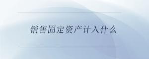 銷售固定資產計入什么