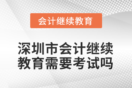 2025年深圳市會計繼續(xù)教育需要考試嗎？