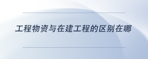 工程物資與在建工程的區(qū)別在哪