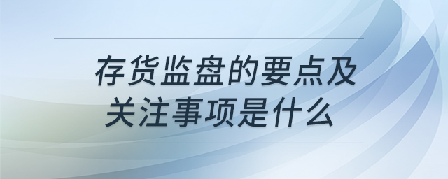 存貨監(jiān)盤的要點(diǎn)及關(guān)注事項是什么