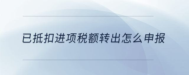 已抵扣進(jìn)項(xiàng)稅額轉(zhuǎn)出怎么申報(bào)