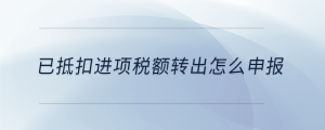已抵扣進(jìn)項(xiàng)稅額轉(zhuǎn)出怎么申報(bào)