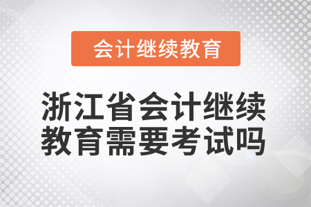 2025年浙江省會計人員繼續(xù)教育需要考試嗎？