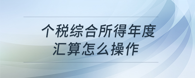 個(gè)稅綜合所得年度匯算怎么操作