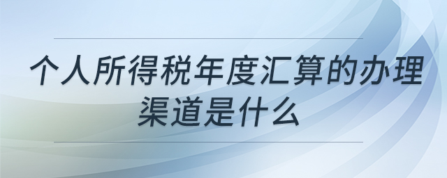 個人所得稅年度匯算的辦理渠道是什么