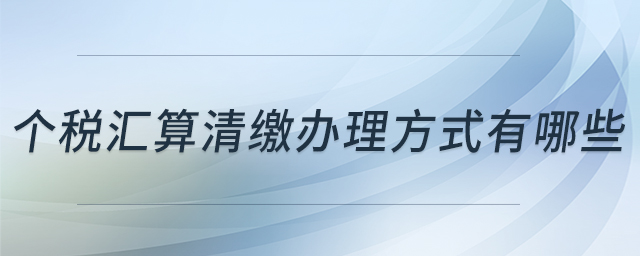 個稅匯算清繳辦理方式有哪些