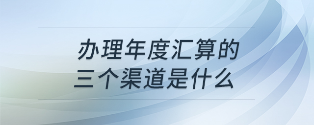 辦理年度匯算的三個(gè)渠道是什么