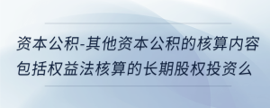 資本公積-其他資本公積的核算內(nèi)容包括權(quán)益法核算的長(zhǎng)期股權(quán)投資么