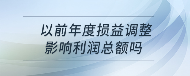 以前年度損益調(diào)整影響利潤(rùn)總額嗎