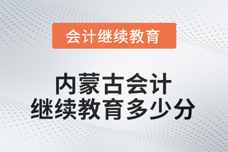 2025年內(nèi)蒙古自治區(qū)會計繼續(xù)教育需要多少分？