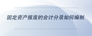 固定資產(chǎn)報(bào)廢的會(huì)計(jì)分錄如何編制