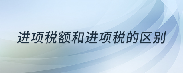 進(jìn)項(xiàng)稅額和進(jìn)項(xiàng)稅的區(qū)別