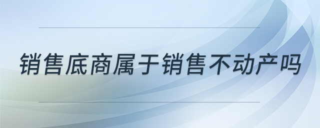 銷售底商屬于銷售不動產(chǎn)嗎