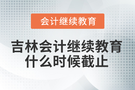 2025年吉林省會(huì)計(jì)繼續(xù)教育什么時(shí)候截止？