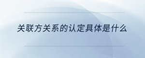 關(guān)聯(lián)方關(guān)系的認定具體是什么